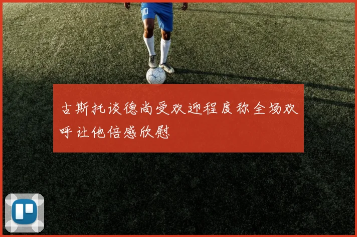古斯托谈德尚受欢迎程度称全场欢呼让他倍感欣慰