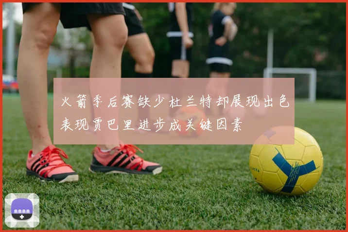 火箭季后赛缺少杜兰特却展现出色表现贾巴里进步成关键因素