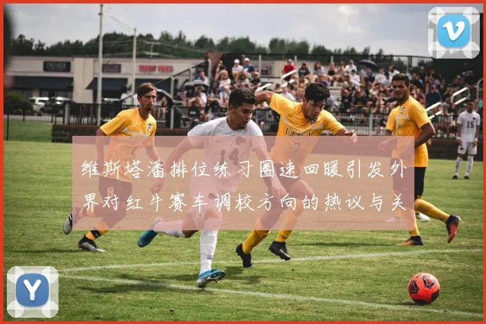 维斯塔潘排位练习圈速回暖引发外界对红牛赛车调校方向的热议与关注