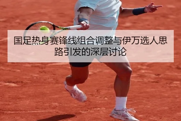 国足热身赛锋线组合调整与伊万选人思路引发的深层讨论 | MILAN.COM