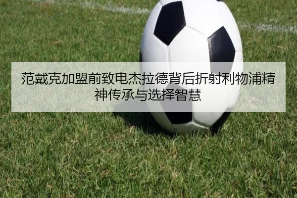 范戴克加盟前致电杰拉德背后折射利物浦精神传承与选择智慧 - MILAN.COM