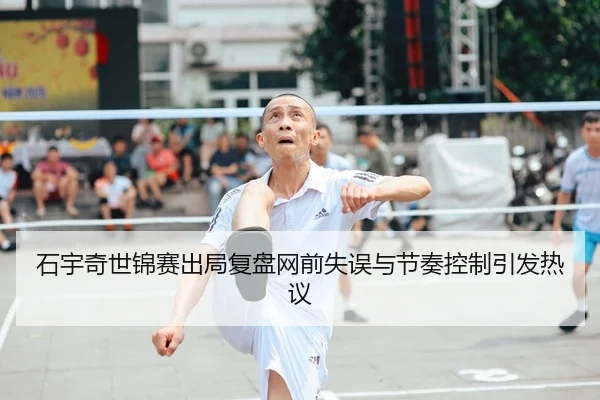 石宇奇世锦赛出局复盘网前失误与节奏控制引发热议 - MILAN.COM