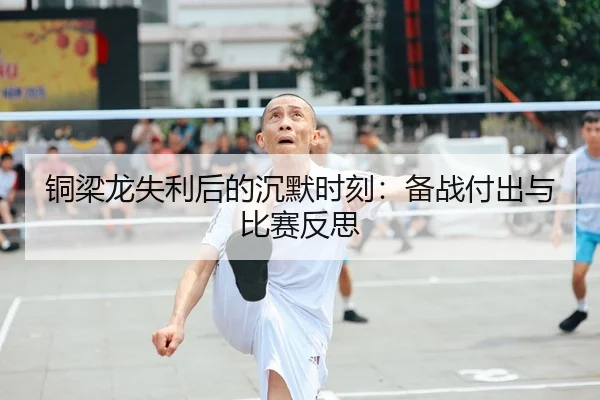 铜梁龙失利后的沉默时刻：备战付出与比赛反思 - MILAN.COM